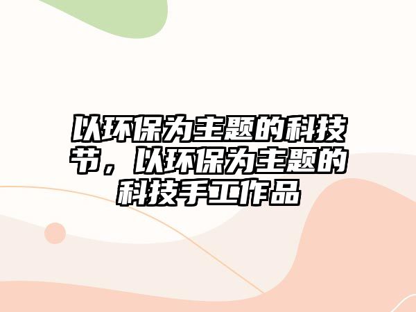 以環(huán)保為主題的科技節(jié)，以環(huán)保為主題的科技手工作品