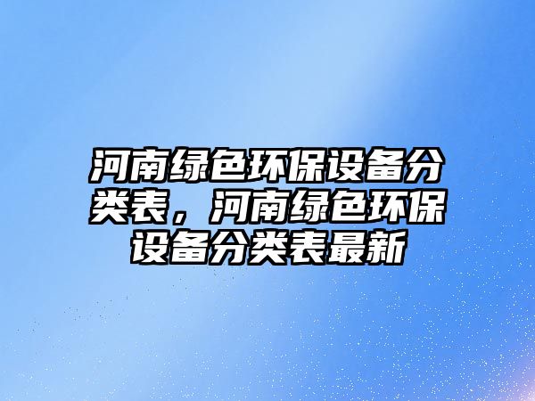 河南綠色環(huán)保設備分類表，河南綠色環(huán)保設備分類表最新