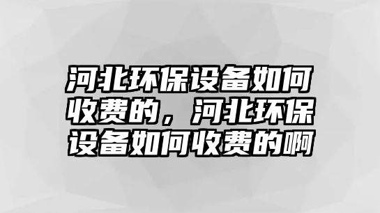 河北環(huán)保設(shè)備如何收費(fèi)的，河北環(huán)保設(shè)備如何收費(fèi)的啊