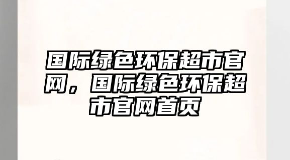 國際綠色環(huán)保超市官網(wǎng)，國際綠色環(huán)保超市官網(wǎng)首頁