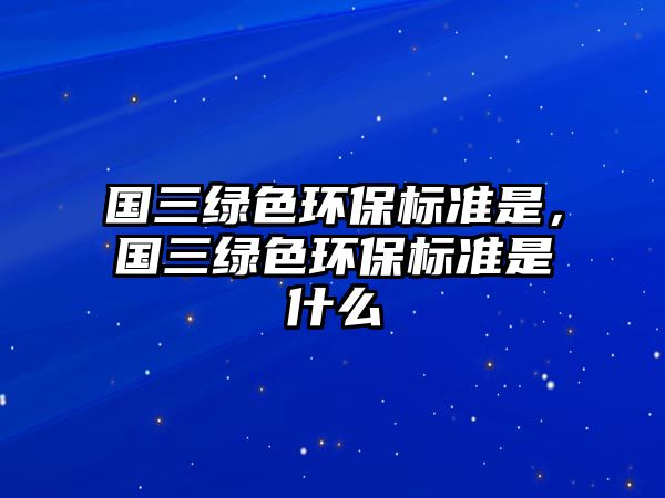 國(guó)三綠色環(huán)保標(biāo)準(zhǔn)是，國(guó)三綠色環(huán)保標(biāo)準(zhǔn)是什么