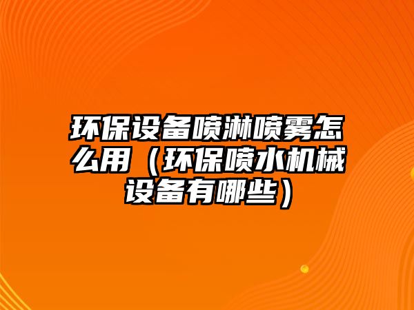 環(huán)保設(shè)備噴淋噴霧怎么用（環(huán)保噴水機(jī)械設(shè)備有哪些）