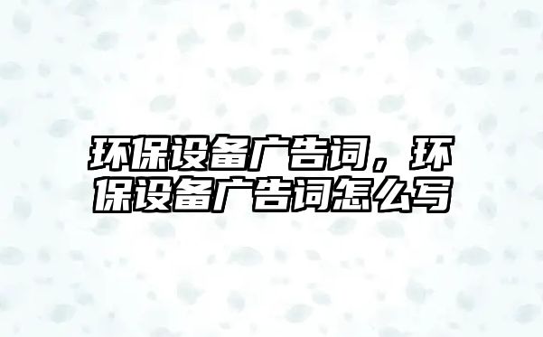 環(huán)保設(shè)備廣告詞，環(huán)保設(shè)備廣告詞怎么寫