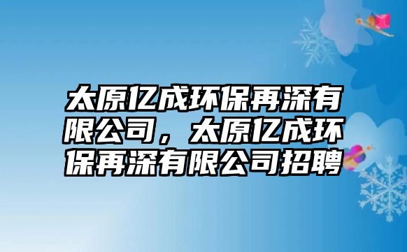 太原億成環(huán)保再深有限公司，太原億成環(huán)保再深有限公司招聘