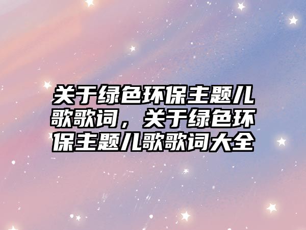 關于綠色環(huán)保主題兒歌歌詞，關于綠色環(huán)保主題兒歌歌詞大全