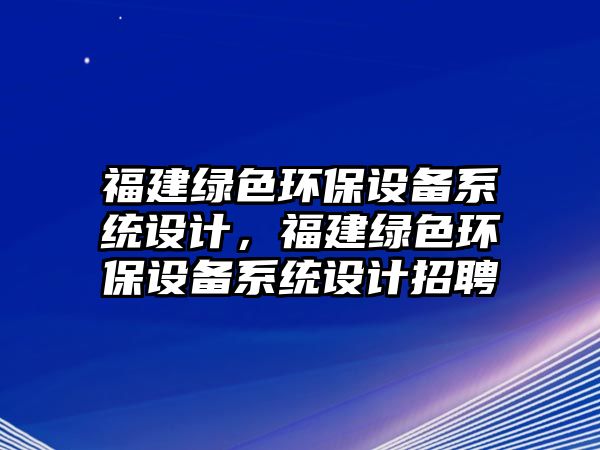 福建綠色環(huán)保設(shè)備系統(tǒng)設(shè)計(jì)，福建綠色環(huán)保設(shè)備系統(tǒng)設(shè)計(jì)招聘