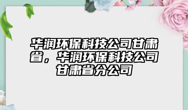 華潤環(huán)保科技公司甘肅省，華潤環(huán)保科技公司甘肅省分公司