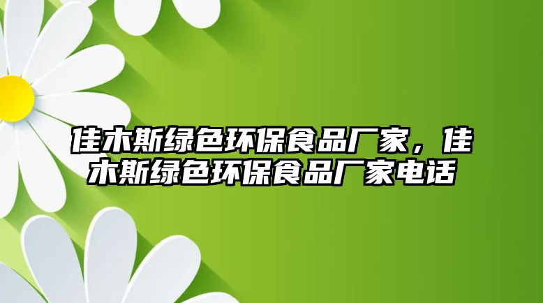 佳木斯綠色環(huán)保食品廠家，佳木斯綠色環(huán)保食品廠家電話