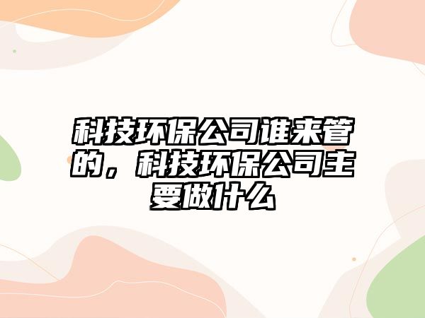 科技環(huán)保公司誰來管的，科技環(huán)保公司主要做什么