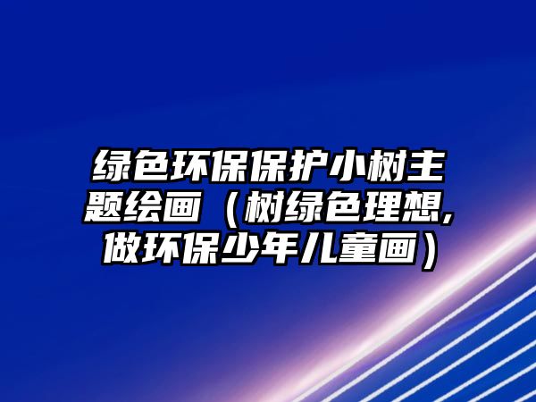 綠色環(huán)保保護小樹主題繪畫（樹綠色理想,做環(huán)保少年兒童畫）