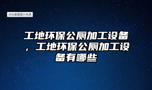 工地環(huán)保公廁加工設(shè)備，工地環(huán)保公廁加工設(shè)備有哪些