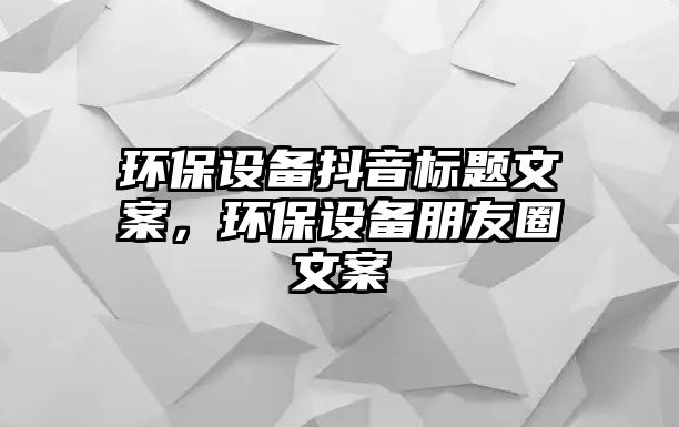 環(huán)保設(shè)備抖音標(biāo)題文案，環(huán)保設(shè)備朋友圈文案