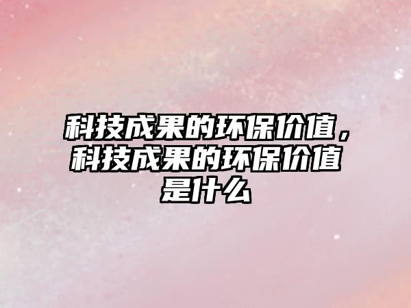 科技成果的環(huán)保價值，科技成果的環(huán)保價值是什么