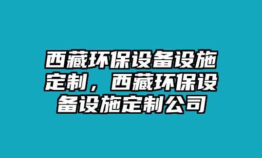 西藏環(huán)保設(shè)備設(shè)施定制，西藏環(huán)保設(shè)備設(shè)施定制公司