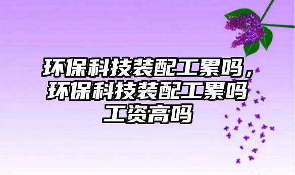 環(huán)?？萍佳b配工累嗎，環(huán)?？萍佳b配工累嗎工資高嗎