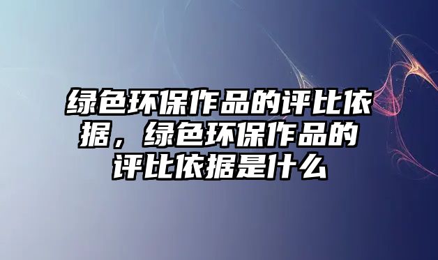 綠色環(huán)保作品的評比依據(jù)，綠色環(huán)保作品的評比依據(jù)是什么