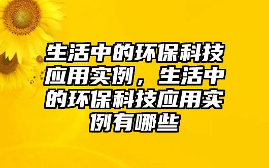 生活中的環(huán)?？萍紤?yīng)用實(shí)例，生活中的環(huán)?？萍紤?yīng)用實(shí)例有哪些