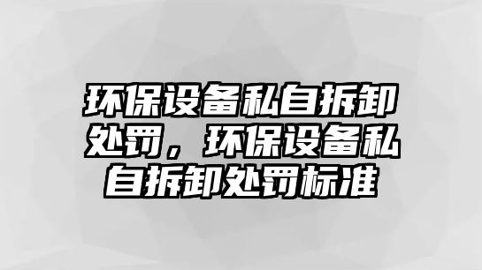 環(huán)保設(shè)備私自拆卸處罰，環(huán)保設(shè)備私自拆卸處罰標(biāo)準(zhǔn)