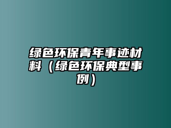 綠色環(huán)保青年事跡材料（綠色環(huán)保典型事例）