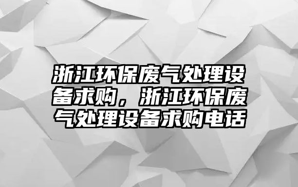 浙江環(huán)保廢氣處理設(shè)備求購(gòu)，浙江環(huán)保廢氣處理設(shè)備求購(gòu)電話