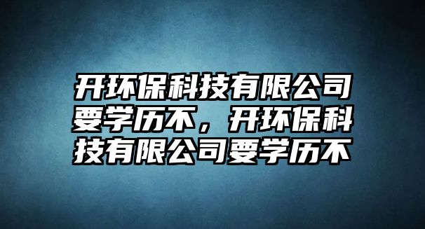 開環(huán)保科技有限公司要學(xué)歷不，開環(huán)保科技有限公司要學(xué)歷不