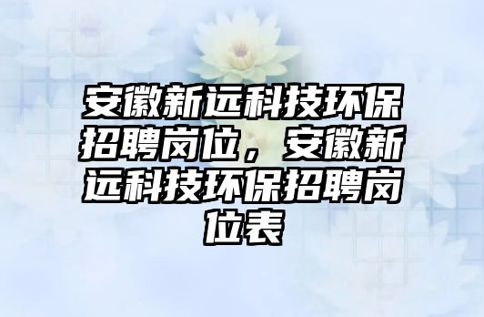 安徽新遠科技環(huán)保招聘崗位，安徽新遠科技環(huán)保招聘崗位表