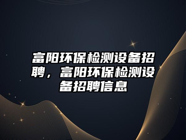 富陽環(huán)保檢測設備招聘，富陽環(huán)保檢測設備招聘信息