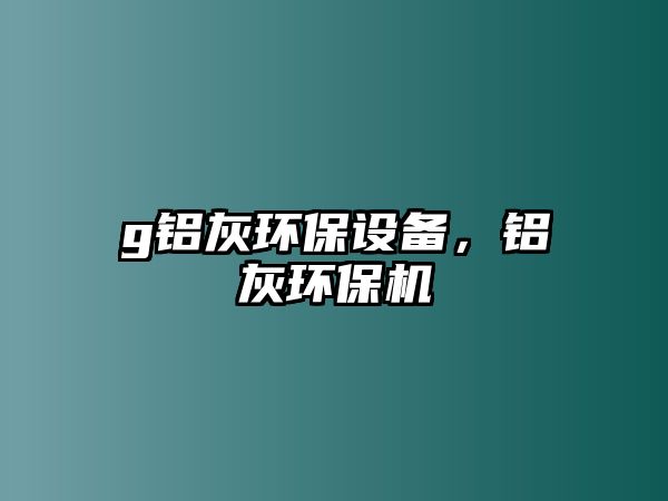 g鋁灰環(huán)保設(shè)備，鋁灰環(huán)保機(jī)