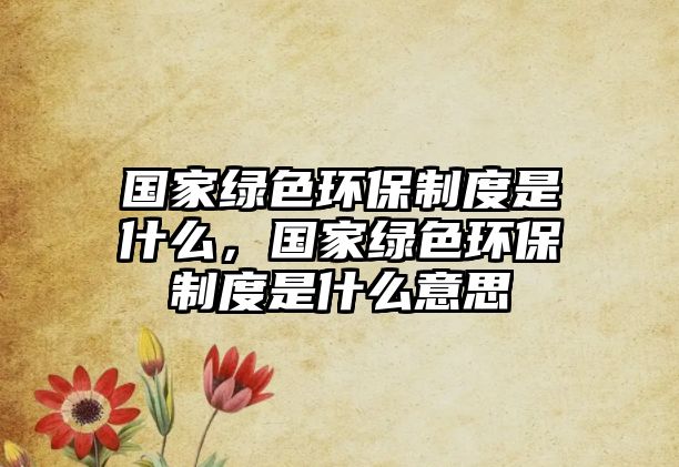 國家綠色環(huán)保制度是什么，國家綠色環(huán)保制度是什么意思