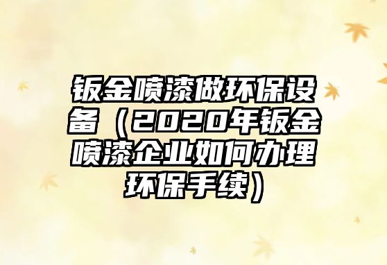 鈑金噴漆做環(huán)保設(shè)備（2020年鈑金噴漆企業(yè)如何辦理環(huán)保手續(xù)）