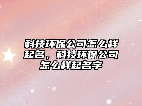 科技環(huán)保公司怎么樣起名，科技環(huán)保公司怎么樣起名字