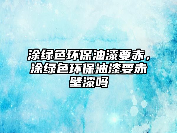 涂綠色環(huán)保油漆要赤，涂綠色環(huán)保油漆要赤壁漆嗎