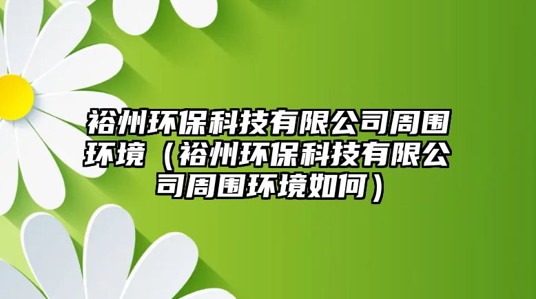 裕州環(huán)?？萍加邢薰局車h(huán)境（裕州環(huán)保科技有限公司周圍環(huán)境如何）