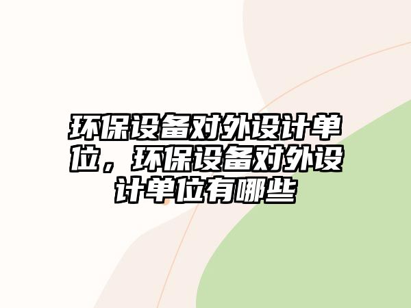 環(huán)保設(shè)備對(duì)外設(shè)計(jì)單位，環(huán)保設(shè)備對(duì)外設(shè)計(jì)單位有哪些