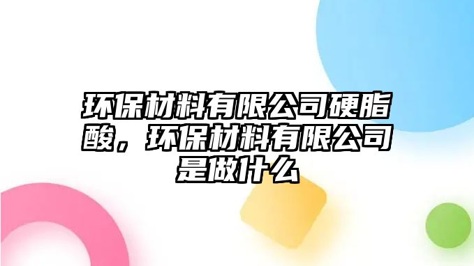 環(huán)保材料有限公司硬脂酸，環(huán)保材料有限公司是做什么