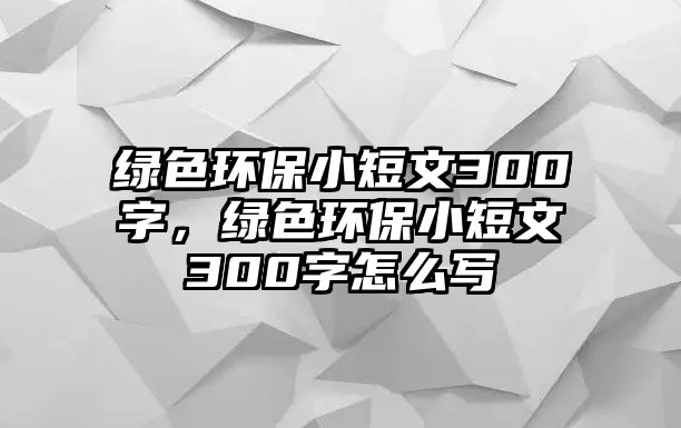 綠色環(huán)保小短文300字，綠色環(huán)保小短文300字怎么寫