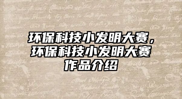 環(huán)保科技小發(fā)明大賽，環(huán)?？萍夹“l(fā)明大賽作品介紹