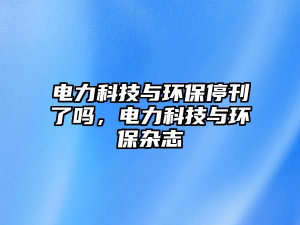 電力科技與環(huán)保?？藛?，電力科技與環(huán)保雜志