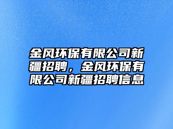 金風環(huán)保有限公司新疆招聘，金風環(huán)保有限公司新疆招聘信息