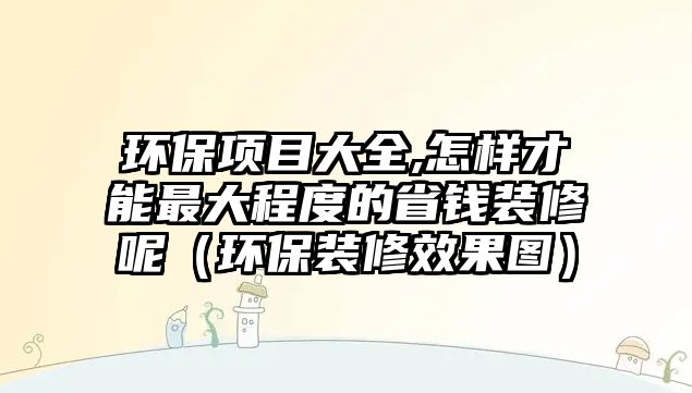 環(huán)保項目大全,怎樣才能最大程度的省錢裝修呢（環(huán)保裝修效果圖）