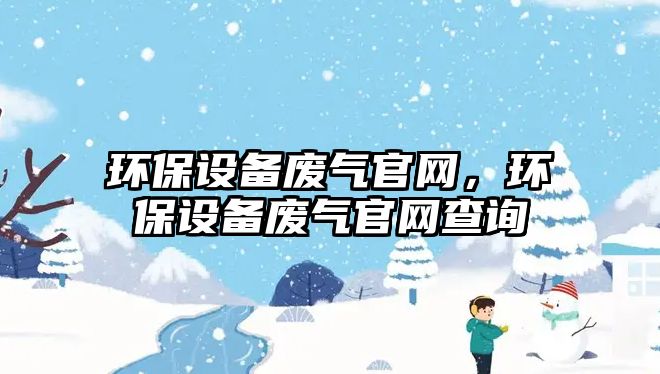 環(huán)保設備廢氣官網，環(huán)保設備廢氣官網查詢