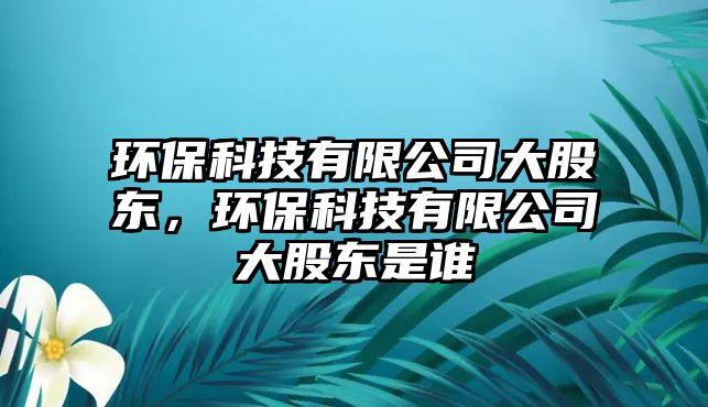 環(huán)?？萍加邢薰敬蠊蓶|，環(huán)?？萍加邢薰敬蠊蓶|是誰(shuí)