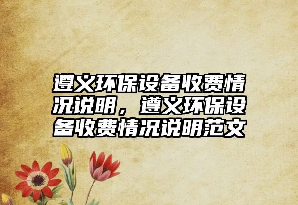 遵義環(huán)保設(shè)備收費(fèi)情況說明，遵義環(huán)保設(shè)備收費(fèi)情況說明范文