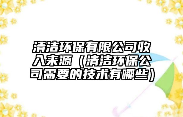 清潔環(huán)保有限公司收入來(lái)源（清潔環(huán)保公司需要的技術(shù)有哪些）