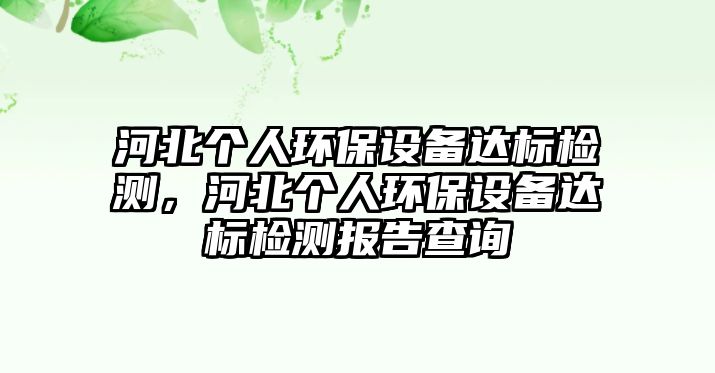 河北個人環(huán)保設備達標檢測，河北個人環(huán)保設備達標檢測報告查詢