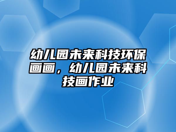 幼兒園未來(lái)科技環(huán)保畫畫，幼兒園未來(lái)科技畫作業(yè)