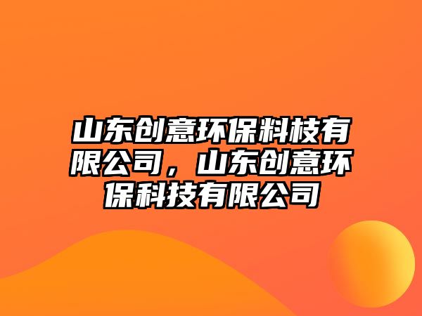 山東創(chuàng)意環(huán)保料枝有限公司，山東創(chuàng)意環(huán)?？萍加邢薰? class=