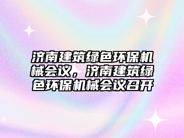 濟南建筑綠色環(huán)保機械會議，濟南建筑綠色環(huán)保機械會議召開