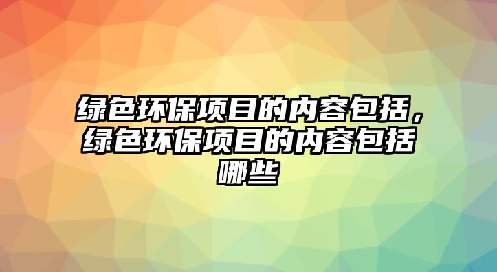 綠色環(huán)保項目的內(nèi)容包括，綠色環(huán)保項目的內(nèi)容包括哪些