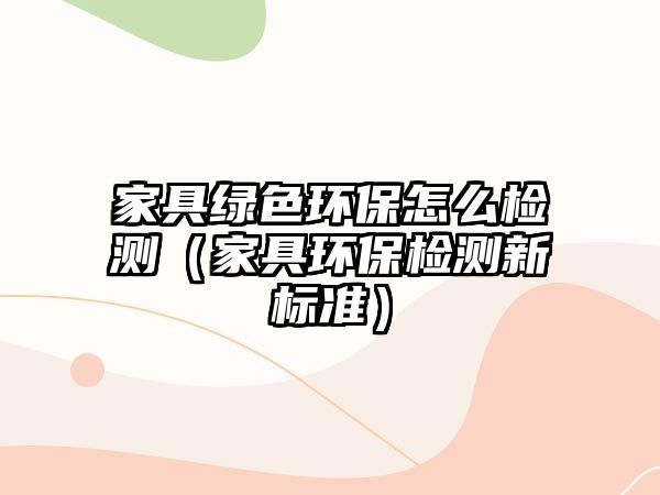 家具綠色環(huán)保怎么檢測(cè)（家具環(huán)保檢測(cè)新標(biāo)準(zhǔn)）